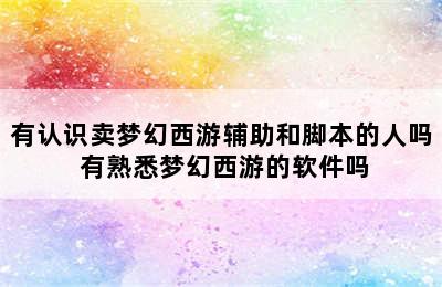 有认识卖梦幻西游辅助和脚本的人吗 有熟悉梦幻西游的软件吗